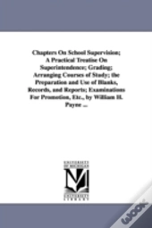 Chapters On School Supervision; A Practical Treatise On Superintendence; Grading; Arranging Courses Of Study; The Preparation And Use Of Blanks, Records, And Reports; Examinations For Promotion, Etc.,