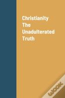 Christianity The Unadulterated Truth