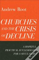 Churches And The Crisis Of Decline Â€“ A Hopeful, Practical Ecclesiology For A Secular Age