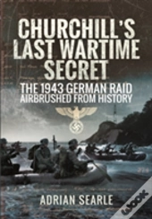Churchill'S Last Wartime Secret: The 1943 German Raid Airbrushed From History
