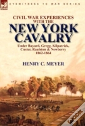 Civil War Experiences With The New York Cavalry Under Bayard, Gregg, Kilpatrick, Custer, Raulston & Newberry 1862-1864