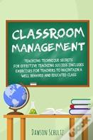 Classroom Management - Teaching Technique Secrets For Effective Teaching Success Includes Exercises For Teachers To Maintain A Well Behaved And Educated Class