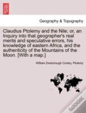 Claudius Ptolemy And The Nile; Or, An Inquiry Into That Geographer'S Real Merits And Speculative Errors, His Knowledge Of Eastern Africa, And The Auth