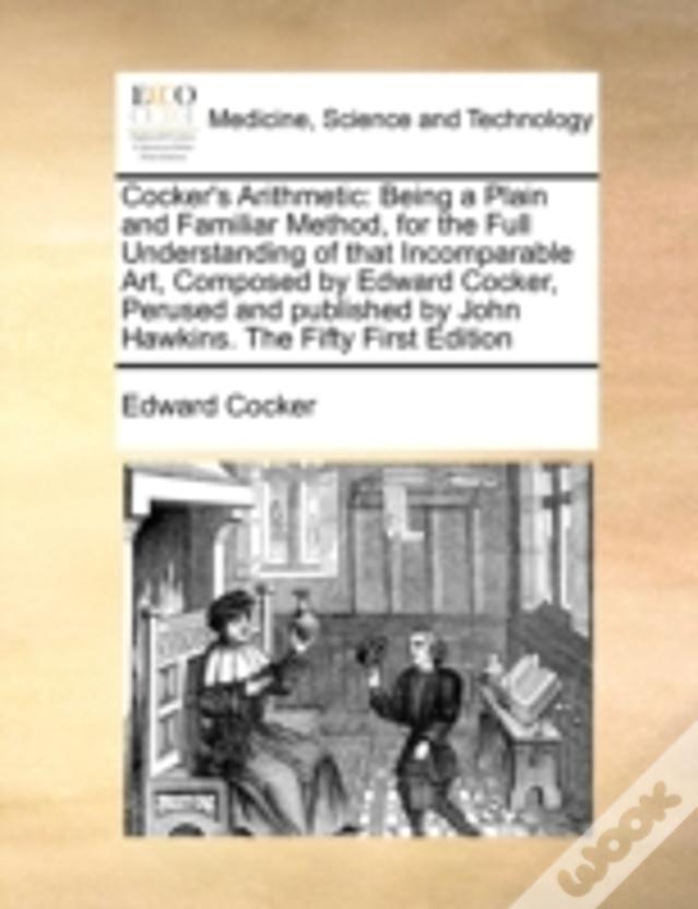 Cocker'S Arithmetic: Being A Plain And Familiar Method, For The Full Understanding Of That Incomparable Art, Composed By Edward Cocker, Perused And Pu
