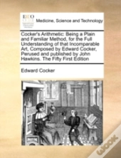 Cocker'S Arithmetic: Being A Plain And Familiar Method, For The Full Understanding Of That Incomparable Art, Composed By Edward Cocker, Perused And Pu