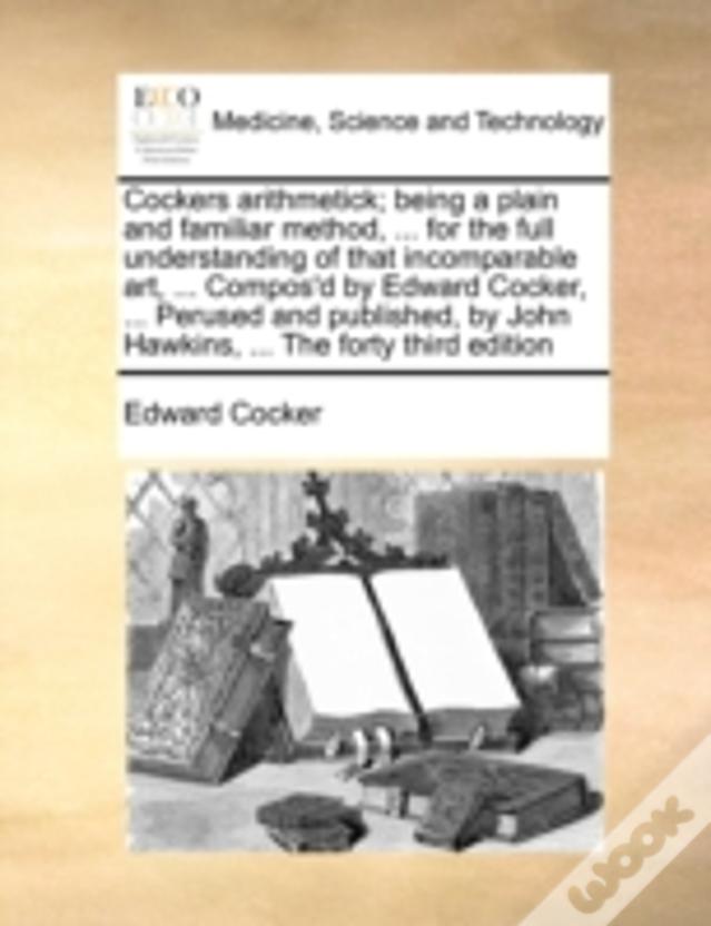Cockers Arithmetick; Being A Plain And Familiar Method, ... For The Full Understanding Of That Incomparable Art, ... Compos'D By Edward Cocker, ... Pe