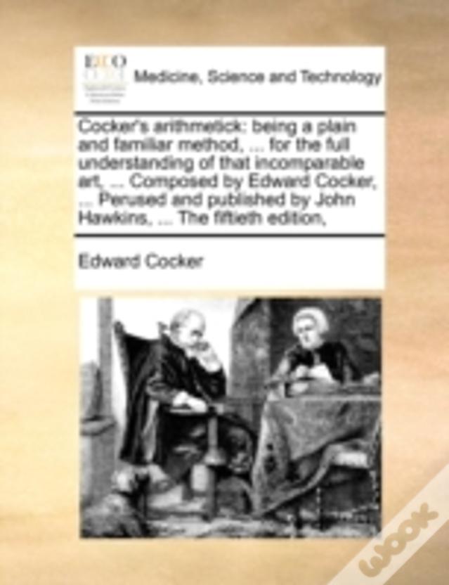 Cocker'S Arithmetick: Being A Plain And Familiar Method, ... For The Full Understanding Of That Incomparable Art, ... Composed By Edward Cocker, ... P