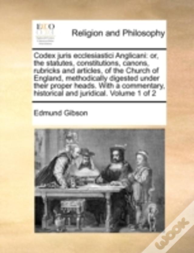 Codex Juris Ecclesiastici Anglicani: Or, The Statutes, Constitutions, Canons, Rubricks And Articles, Of The Church Of England, Methodically Digested U
