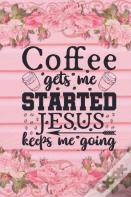 Coffee Gets Me Started Jesus Keeps Me Going