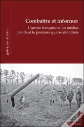 Combattre Et Informer : L'Armée Française Et Les Médias Pendant La 1ère Guerre Mondiale