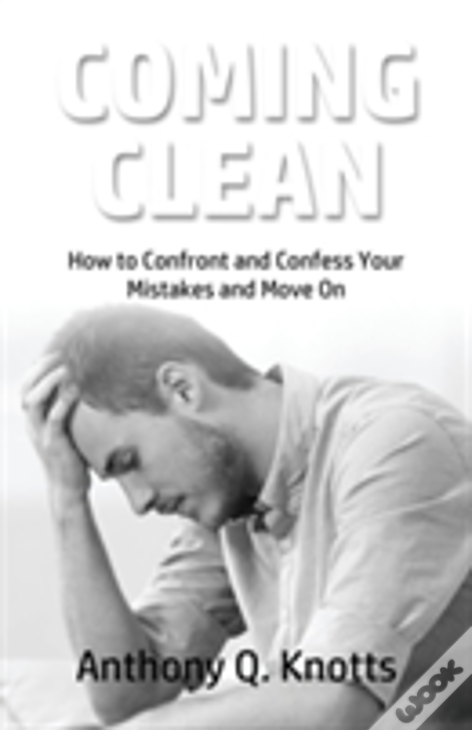 Coming Clean: How To Confront And Confess Your Mistakes And Move On