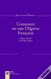 Comment Est Née L'Algérie Française (1830-1850) ; La Belle Utopie
