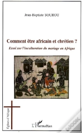 Comment Être Africain Et Chrétien ? Essai Sur L'Inculturation Du Mariage En Afrique