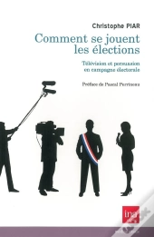 Comment Se Jouent Les Élections ; Télévision Et Persuasion En Campagne Électorale