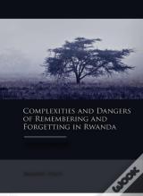 Complexities And Dangers Of Remembering And Forgetting In Rwanda