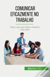Capa do artigo Comunicar Eficazmente No Trabalho : Diga O Que Quer Dizer E Obtenha O Que Quer