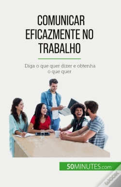 Capa do artigo Comunicar Eficazmente No Trabalho : Diga O Que Quer Dizer E Obtenha O Que Quer