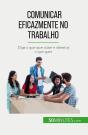 Comunicar Eficazmente No Trabalho : Diga O Que Quer Dizer E Obtenha O Que Quer - Preview