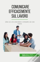 Comunicare Efficacemente Sul Lavoro : Dite Ciò Che Intendete E Ottenete Ciò Che Volete
