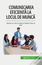 Capa do artigo Comunicarea Eficienta La Locul De Munca : Spune Ce Vrei Sa Spui Si Obtine Ceea Ce Vrei