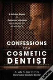 Confessions Of A Cosmetic Dentist: A Self-Help Manual On Cosmeticus Interruptus - How To Perform It & Why You Need To