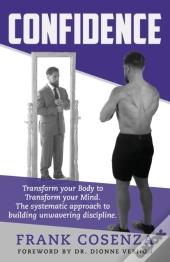 Confidence. Transform Your Body To Transform Your Mind. The Systematic Approach To Building Unwavering Discipline