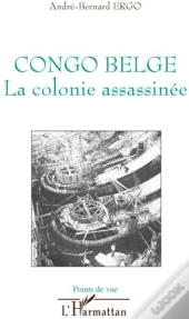 Congo Belge ; La Colonie Assassinée