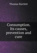 Consumption. Its Causes, Prevention And Cure