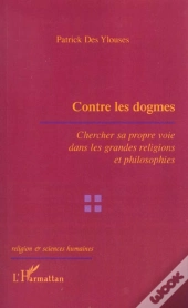 Contre Les Dogmes ; Chercher Sa Propre Voie Dans Les Grandes Religions Et Philosophies