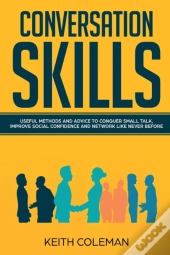 Conversation Skills: Useful Methods And Advice To Conquer Small Talk, Improve Social Confidence And Network Like Never Before