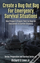 Create A Bug Out Bag For Emergency Survival Situations: How Preppers Prepare Their Go Bags For Evacuations To Survive Disasters