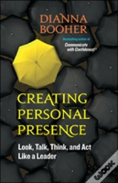 Creating Personal Presence: Look, Talk, Think, And Act Like A Leader