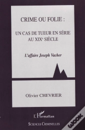 Crime Ou Folie : Un Cas De Tueur En Série Au Xix Siècle ; L'Affaire Joseph Vacher