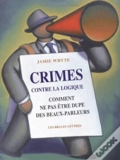 Crimes Contre La Logique ; Comment Ne Pas Etre Dupe Des Beaux-Parleurs