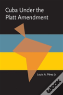 Cuba Under The Platt Amendment, 1902-1934