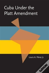 Cuba Under The Platt Amendment, 1902-1934
