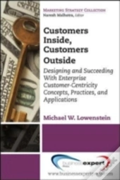 Customers Inside, Customers Outside: Designing And Succeeding With Enterprise Customer-Centricity Concepts, Practices, And Applications