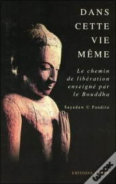 Dans Cette Vie Même ; Le Chemin De Libération Enseigné Par Le Bouddha