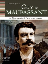 Dans Les Pas De... Guy De Maupassant ; En Normandie, À Paris Et En Voyage