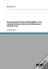 Das Expressionistische Grostadtbild - Ernst Ludwig Kirchners Berliner Straenszenen 1913 Bis 1914