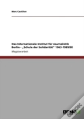 Das Internationale Institut Far Journalistik Berlin - Aã¢Â€Šâ¬Zschule Der Solidaritaã‚Â¤Taã¢Â€Šâ¬Ã…Â€Œ 1963-1989/90