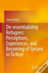 De-Essentializing Refugees: Perceptions, Experiences, And Becoming Of Syrians In Turkiye
