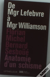 De Mgr Lebfevre À Mgr Williamson ; Anatomie D'Un Schisme