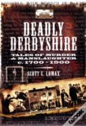 Deadly Derbyshire: Tales Of Murder And Manslaughter C. 1700-1900