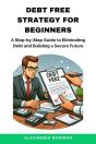 Debt Free Strategy For Beginners: A Step-By-Step Guide To Eliminating Debt And Building A Secure Future - Preview