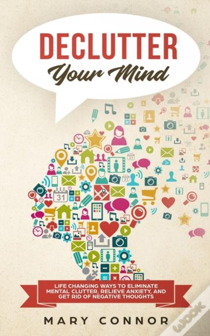 Declutter Your Mind: Life Changing Ways To Eliminate Mental Clutter, Relieve Anxiety, And Get Rid Of Negative Thoughts Using Simple Decluttering Strat