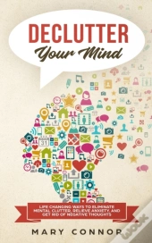 Declutter Your Mind: Life Changing Ways To Eliminate Mental Clutter, Relieve Anxiety, And Get Rid Of Negative Thoughts Using Simple Decluttering Strat