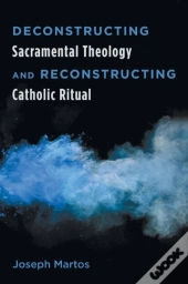 Deconstructing Sacramental Theology And Reconstructing Catholic Ritual