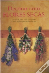 Decorar com Flores Secas: Arranjos de Flores, Coroas, Pots: Pourris e outros Projectos para Decorar a sua Casa