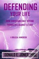 Defending Your Life How Christians May Defend Themselves Against Attack A Biblical Handbook